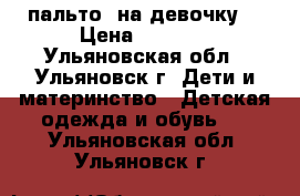  пальто  на девочку  › Цена ­ 2 200 - Ульяновская обл., Ульяновск г. Дети и материнство » Детская одежда и обувь   . Ульяновская обл.,Ульяновск г.